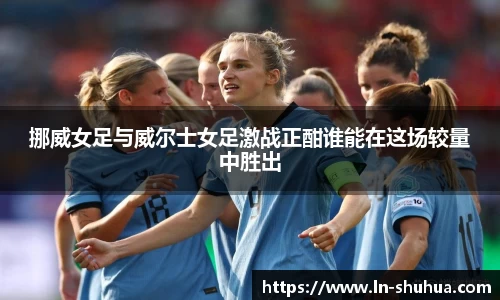 挪威女足与威尔士女足激战正酣谁能在这场较量中胜出